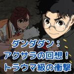 ダンダダン アクサラの回想トラウマ：涙腺崩壊の理由とは？衝撃の過去に迫るアイキャッチ