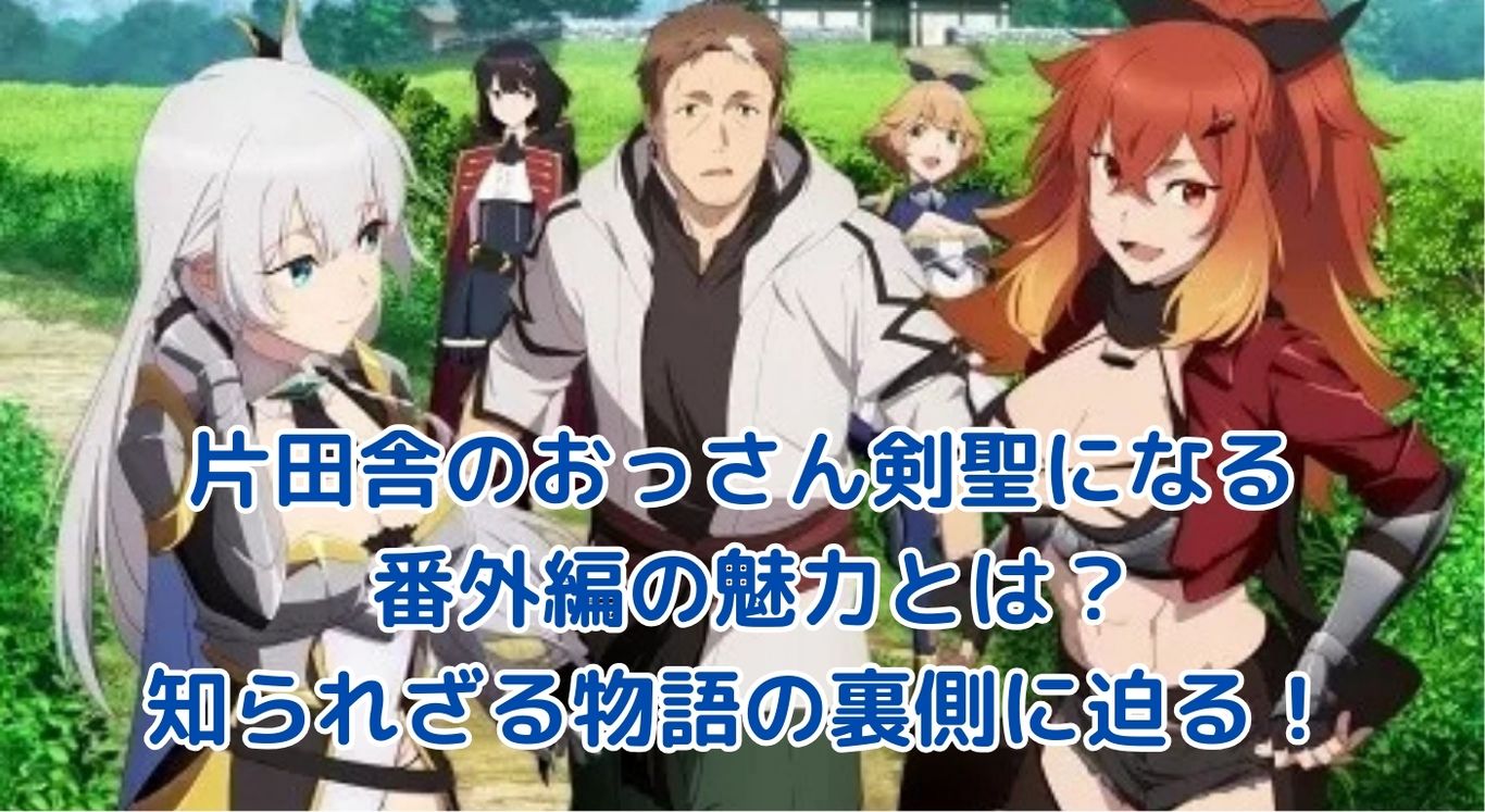 片田舎のおっさん剣聖になる 番外編の魅力とは？知られざる物語の裏側に迫る！