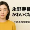 永野芽郁が「かわいくない」と言われる衝撃の理由とは？鼻や性格の噂から本人の発言まで解き明かすアイキャッチ