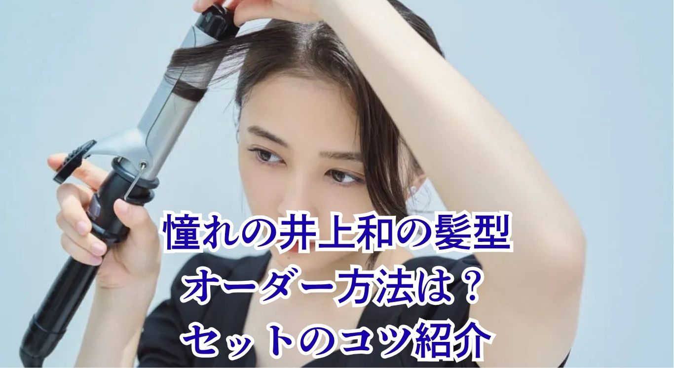 【井上和の髪型】最新スタイルは？オーダー方法からセットまで、憧れヘアに近づく5つのステップアイキャッチ
