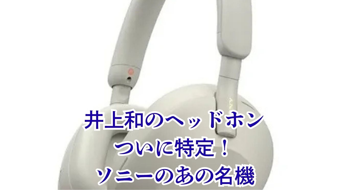井上和のヘッドホン特定！ソニーWH-1000XM5の性能ってどう？アイキャッチ