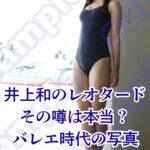 井上和のレオタード姿は幻？バレエ時代の写真やブランドの真相に迫るアイキャッチ