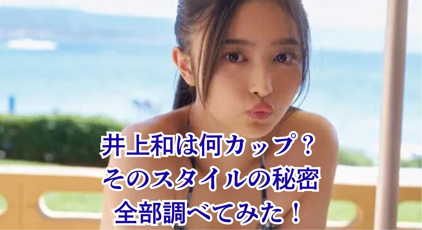 井上和は何カップ？BかCか、スリーサイズや身長までスタイルを丸ごと解剖！アイキャッチ